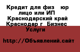 Кредит для физ., юр. лицо или ИП - Краснодарский край, Краснодар г. Бизнес » Услуги   